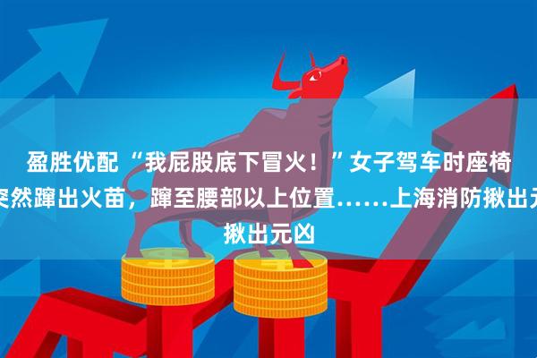 盈胜优配 “我屁股底下冒火!”女子驾车时座椅下突然蹿出火苗,蹿至腰部以上位置……上海消防揪出元凶